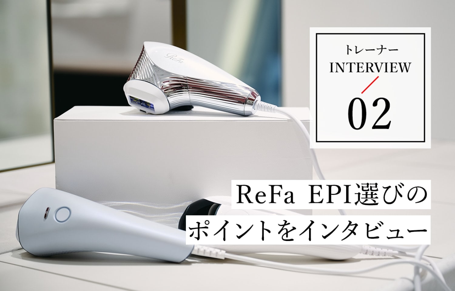 店舗で触って決める、自分にぴったりの新しいReFaの光美容器※1の選び方
